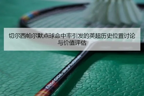 切尔西帕尔默点球命中率引发的英超历史位置讨论与价值评估