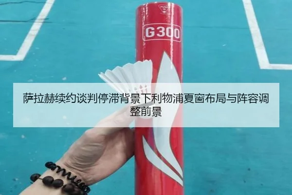 萨拉赫续约谈判停滞背景下利物浦夏窗布局与阵容调整前景