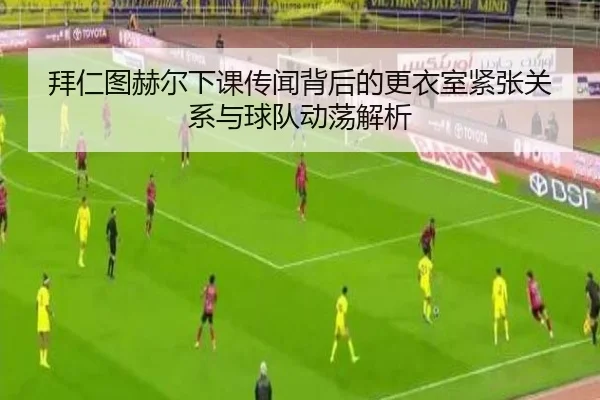 拜仁图赫尔下课传闻背后的更衣室紧张关系与球队动荡解析 - pg