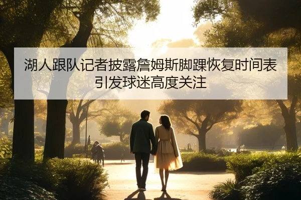 湖人跟队记者披露詹姆斯脚踝恢复时间表引发球迷高度关注