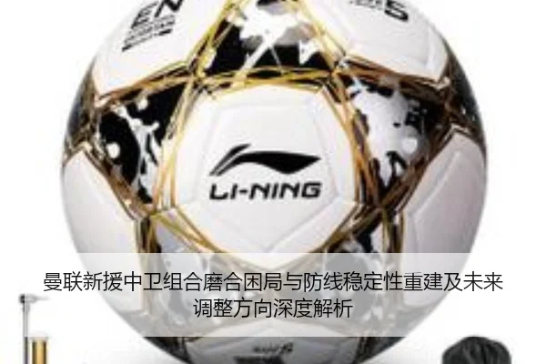 曼联新援中卫组合磨合困局与防线稳定性重建及未来调整方向深度解析